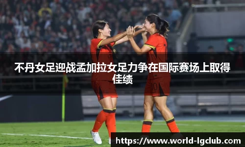 不丹女足迎战孟加拉女足力争在国际赛场上取得佳绩
